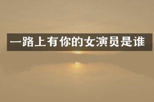 一路上有你的女演员是谁