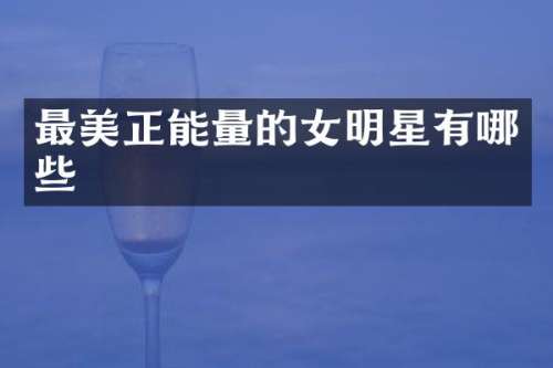 最美正能量的女明星有哪些