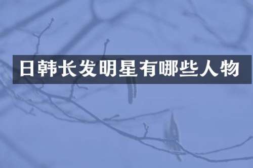 日韩长发明星有哪些人物