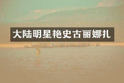 大陆明星艳史古丽娜扎