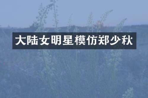 大陆女明星模仿郑少秋