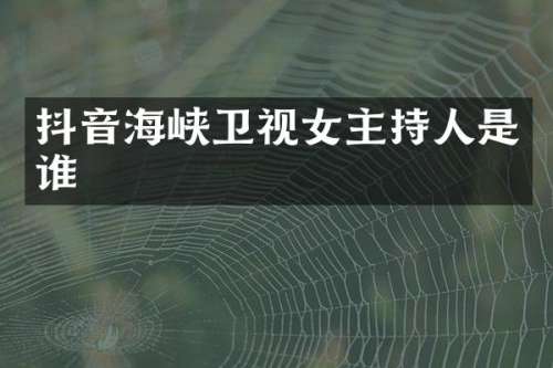 抖音海峡卫视女主持人是谁