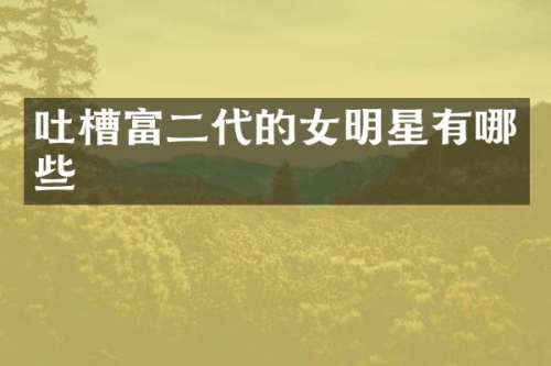 吐槽富二代的女明星有哪些