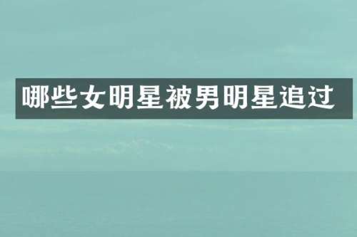 哪些女明星被男明星追过
