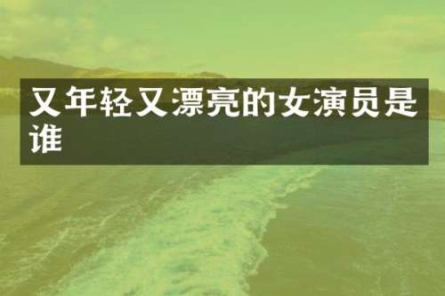 又年轻又漂亮的女演员是谁
