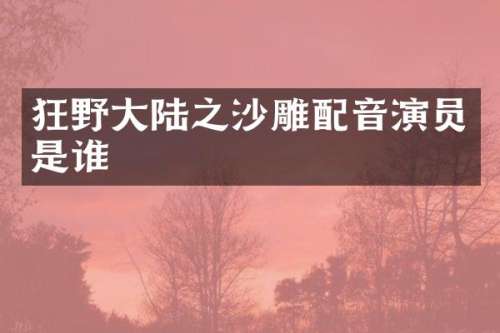 狂野大陆之沙雕配音演员是谁