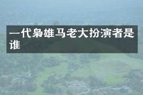 一代枭雄马老大扮演者是谁