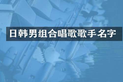 日韩男组合唱歌歌手名字
