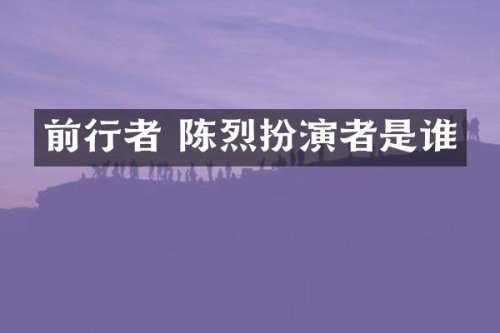 前行者 陈烈扮演者是谁