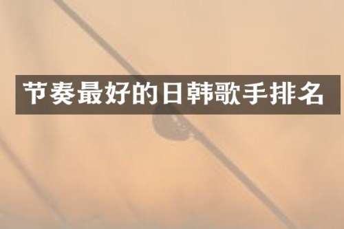 节奏最好的日韩歌手排名