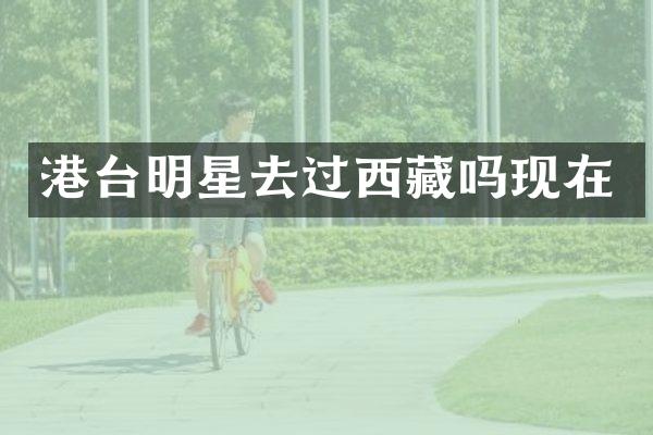港台明星去过西藏吗现在