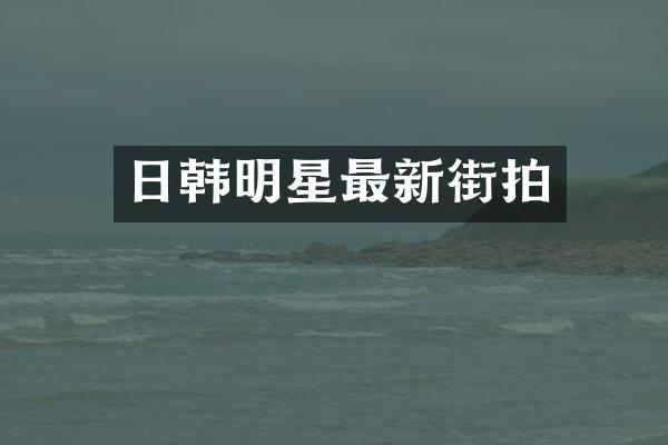 日韩明星最新街拍