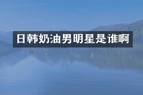 日韩奶油男明星是谁啊