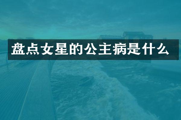 盘点女星的公主病是什么