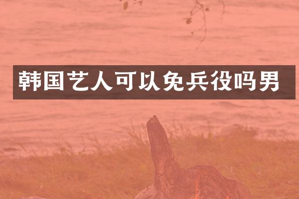 韩国艺人可以免兵役吗男