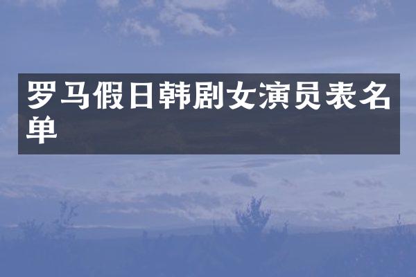 罗马假日韩剧女演员表名单