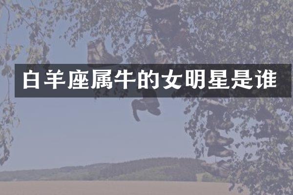 白羊座属牛的女明星是谁