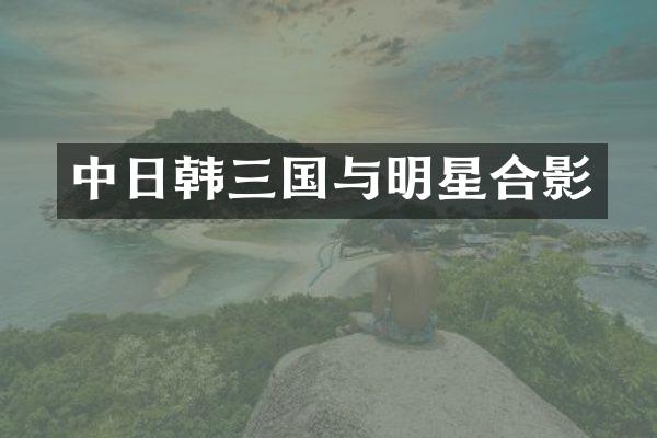 中日韩三国与明星合影