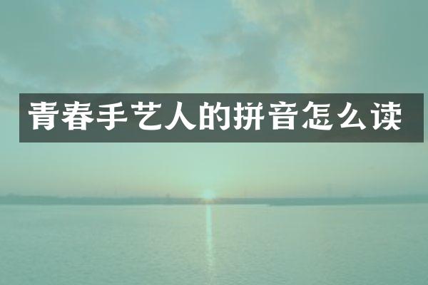 青春手艺人的拼音怎么读