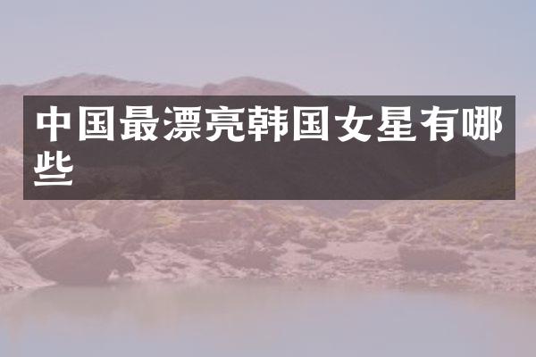 中国最漂亮韩国女星有哪些