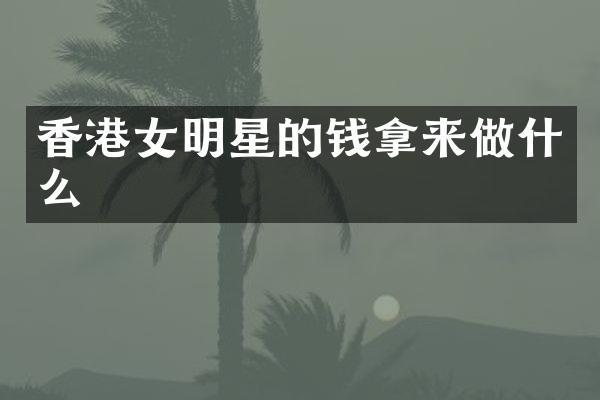 香港女明星的钱拿来做什么