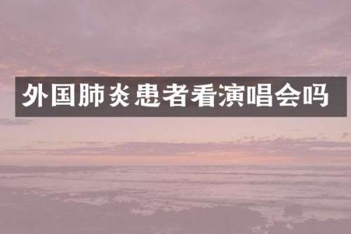 外国肺炎患者看演唱会吗