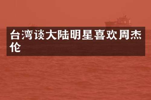 台湾谈大陆明星喜欢周杰伦