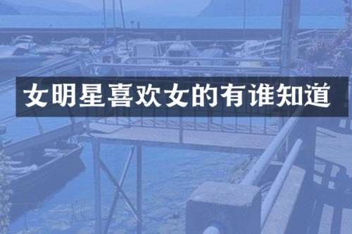 女明星喜欢女的有谁知道