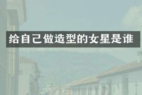 给自己做造型的女星是谁