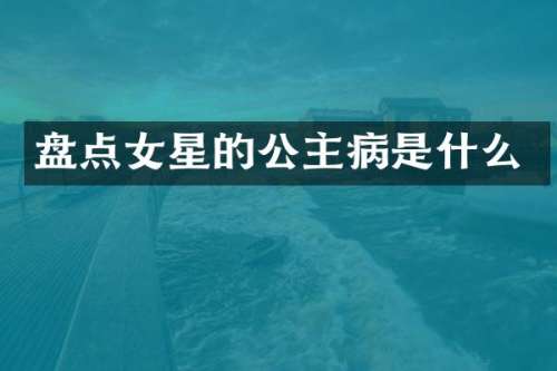 盘点女星的公主病是什么