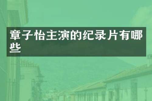 章子怡主演的纪录片有哪些