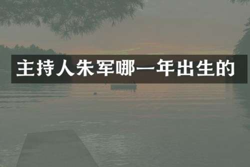 主持人朱军哪一年出生的