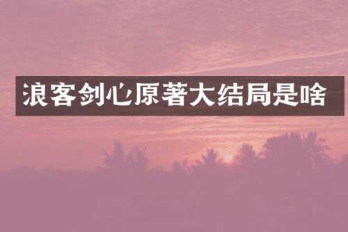 浪客剑心原著大结局是啥