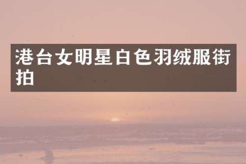 港台女明星白色羽绒服街拍