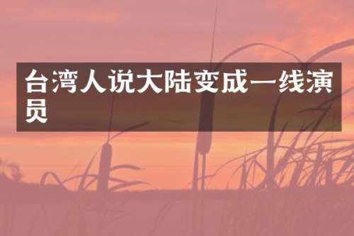 台湾人说大陆变成一线演员