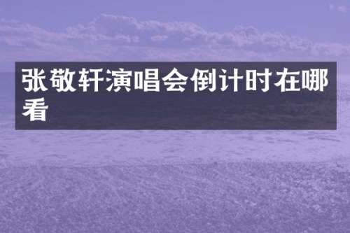 张敬轩演唱会倒计时在哪看