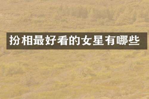 扮相最好看的女星有哪些