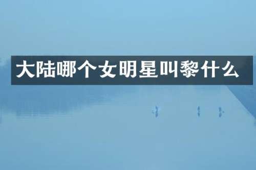 大陆哪个女明星叫黎什么