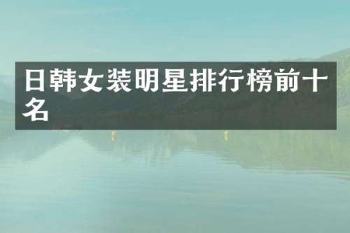 日韩女装明星排行榜前十名