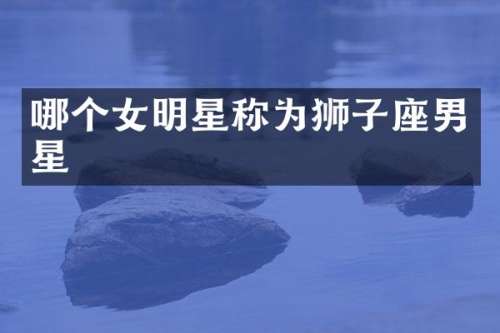 哪个女明星称为狮子座男星