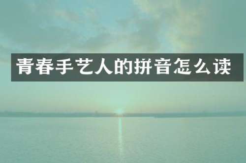 青春手艺人的拼音怎么读