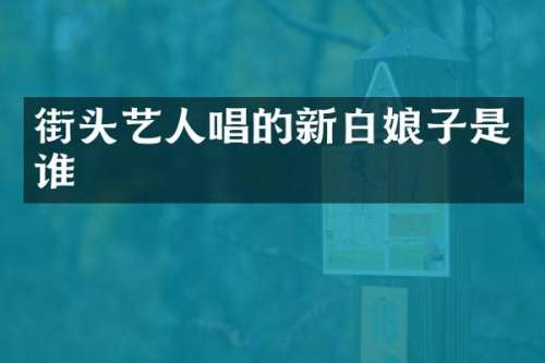街头艺人唱的新白娘子是谁