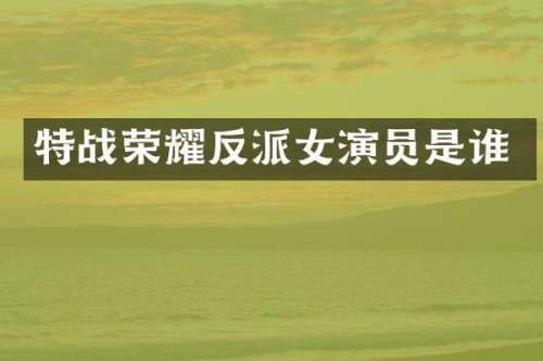 特战荣耀反派女演员是谁