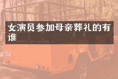 女演员参加母亲葬礼的有谁