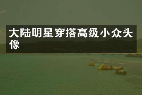 大陆明星穿搭高级小众头像