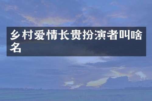 乡村爱情长贵扮演者叫啥名