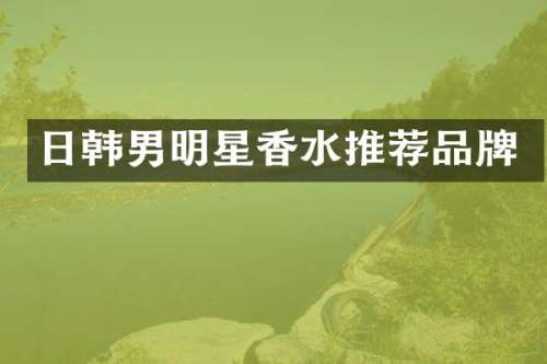 日韩男明星香水推荐品牌