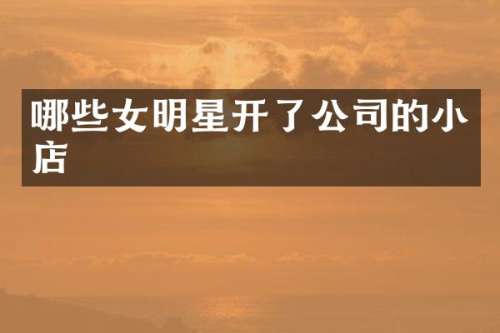 哪些女明星开了公司的小店