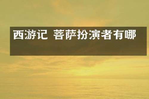西游记 菩萨扮演者有哪些