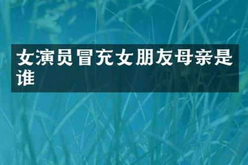 女演员冒充女朋友母亲是谁
